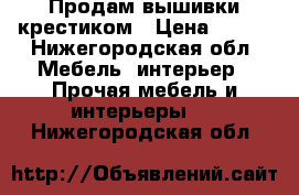 Продам вышивки крестиком › Цена ­ 250 - Нижегородская обл. Мебель, интерьер » Прочая мебель и интерьеры   . Нижегородская обл.